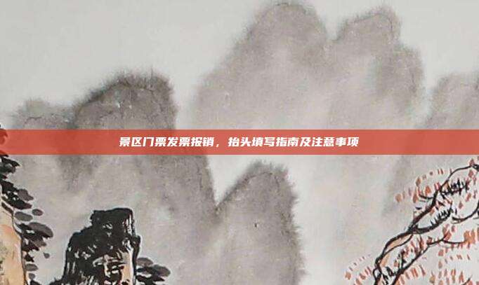 景区门票发票报销，抬头填写指南及注意事项
