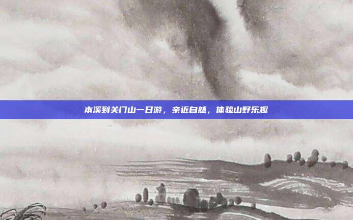 本溪到关门山一日游，亲近自然，体验山野乐趣