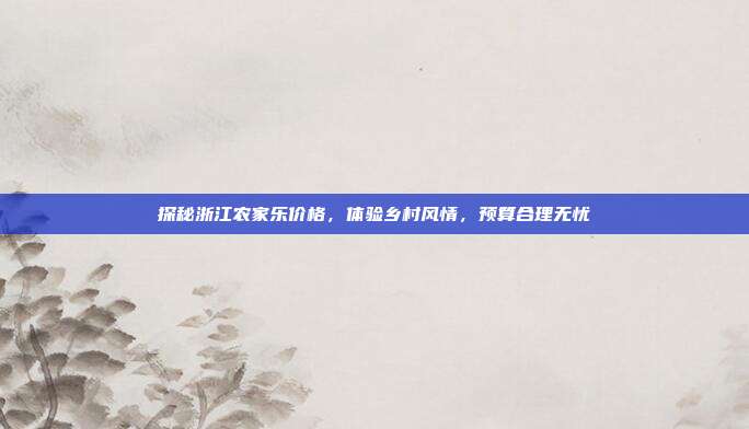 探秘浙江农家乐价格，体验乡村风情，预算合理无忧