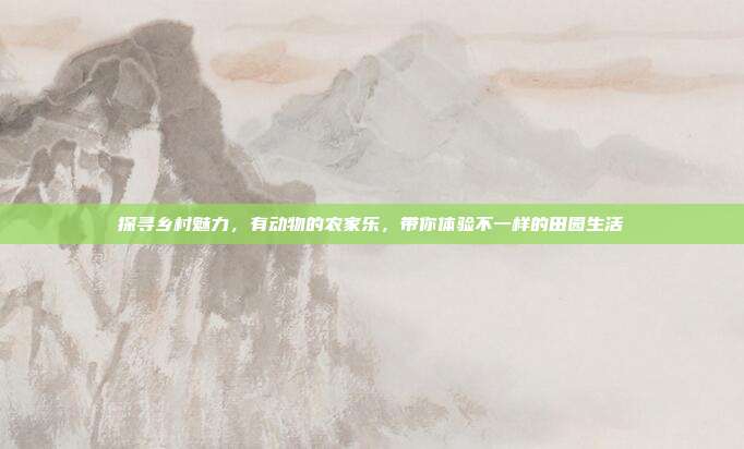 探寻乡村魅力，有动物的农家乐，带你体验不一样的田园生活