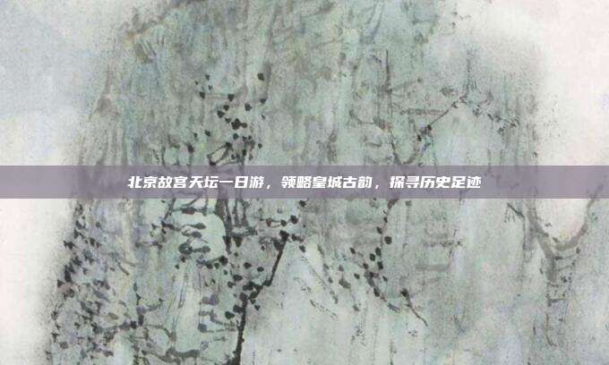 北京故宫天坛一日游，领略皇城古韵，探寻历史足迹