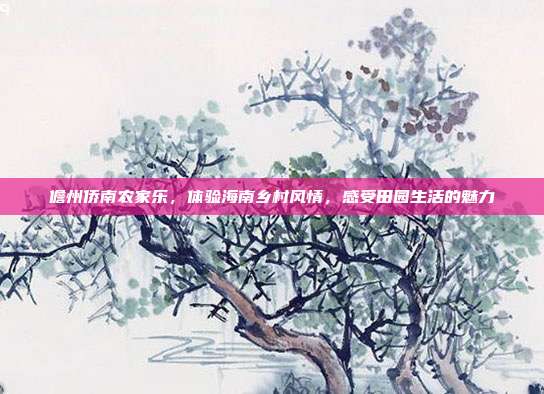 儋州侨南农家乐，体验海南乡村风情，感受田园生活的魅力