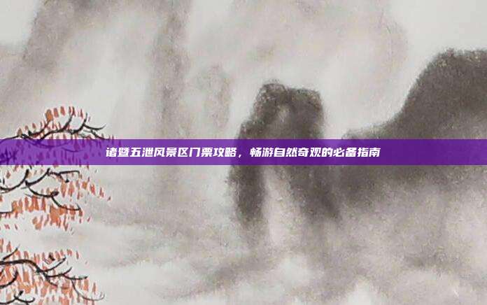 诸暨五泄风景区门票攻略，畅游自然奇观的必备指南