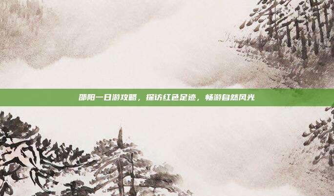 邵阳一日游攻略，探访红色足迹，畅游自然风光