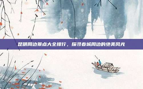 昆明周边景点大全排行，探寻春城周边的绝美风光