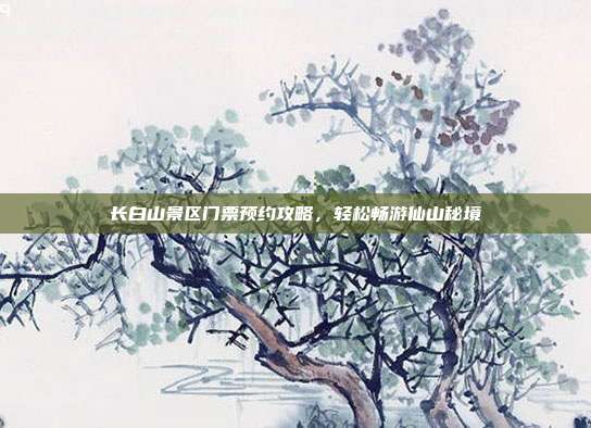 长白山景区门票预约攻略，轻松畅游仙山秘境