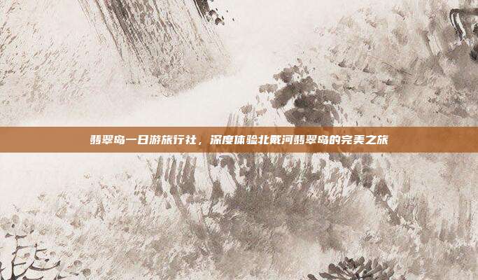 翡翠岛一日游旅行社，深度体验北戴河翡翠岛的完美之旅