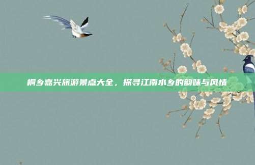 桐乡嘉兴旅游景点大全，探寻江南水乡的韵味与风情