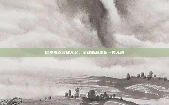 世界景点名称大全，全球必游地标一览无遗