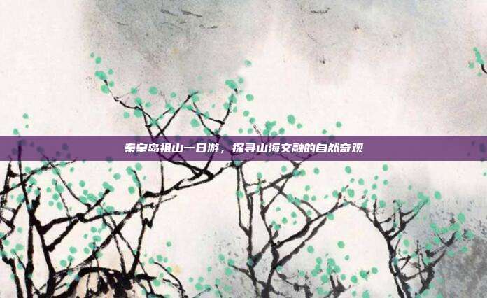 秦皇岛祖山一日游，探寻山海交融的自然奇观