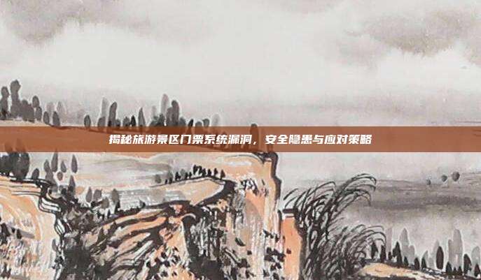 揭秘旅游景区门票系统漏洞，安全隐患与应对策略