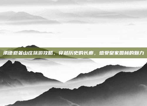 承德避暑山庄旅游攻略，穿越历史的长廊，感受皇家园林的魅力