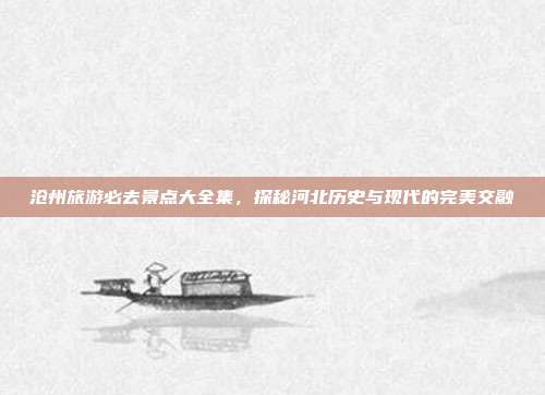 沧州旅游必去景点大全集，探秘河北历史与现代的完美交融