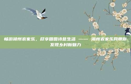 畅游湖州农家乐，尽享田园诗意生活 —— 湖州农家乐网带你发现乡村新魅力