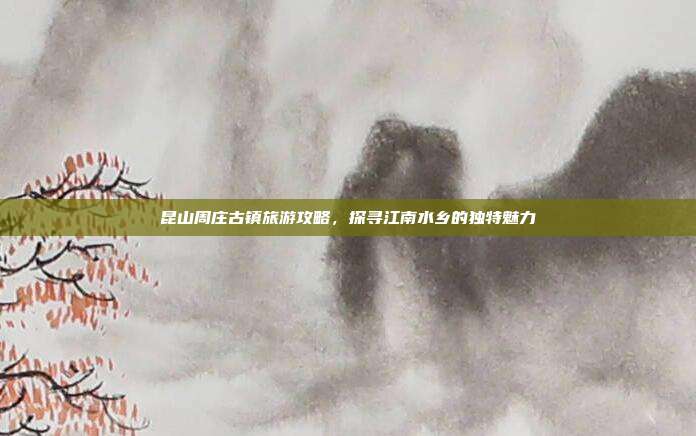 昆山周庄古镇旅游攻略，探寻江南水乡的独特魅力