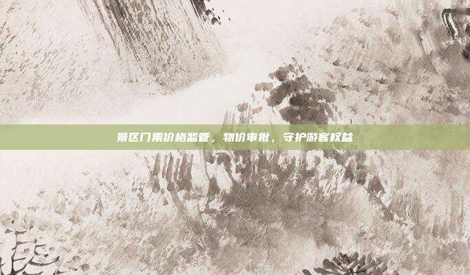 景区门票价格监管，物价审批，守护游客权益