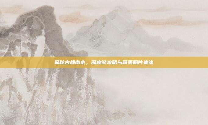 探秘古都南京，深度游攻略与精美照片集锦