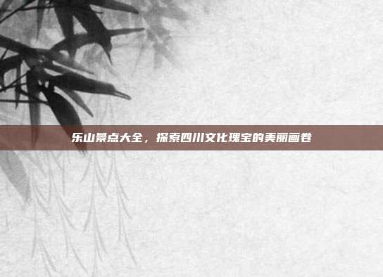 乐山景点大全，探索四川文化瑰宝的美丽画卷