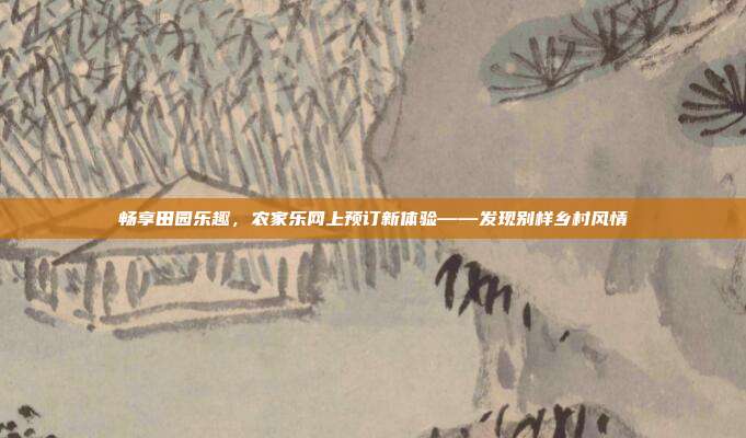 畅享田园乐趣，农家乐网上预订新体验——发现别样乡村风情