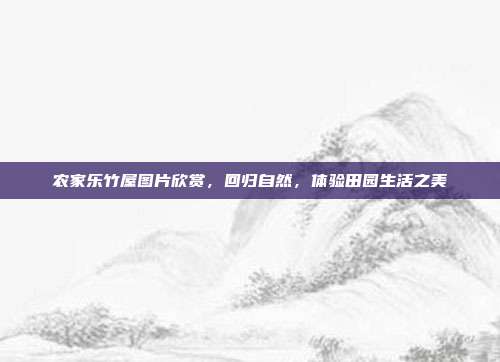 农家乐竹屋图片欣赏，回归自然，体验田园生活之美
