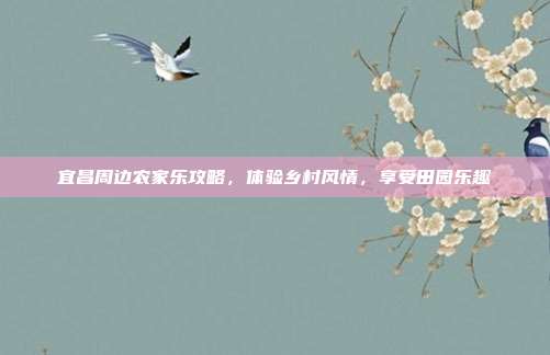 宜昌周边农家乐攻略，体验乡村风情，享受田园乐趣