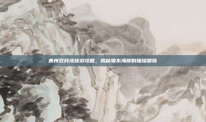 惠州双月湾旅游攻略，揭秘粤东海岸的璀璨明珠