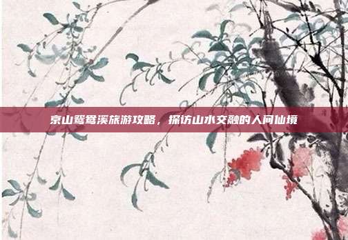 京山鸳鸯溪旅游攻略，探访山水交融的人间仙境