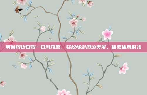 南昌周边自驾一日游攻略，轻松畅游周边美景，体验休闲时光