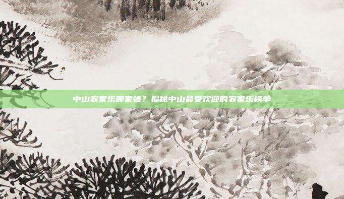 中山农家乐哪家强？揭秘中山最受欢迎的农家乐榜单