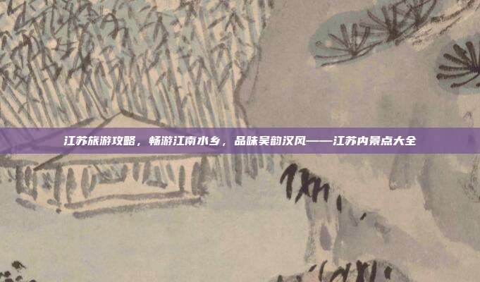 江苏旅游攻略，畅游江南水乡，品味吴韵汉风——江苏内景点大全