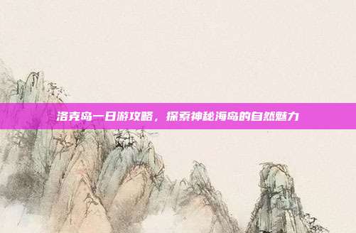 洛克岛一日游攻略，探索神秘海岛的自然魅力