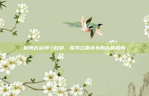 杭州古运河一日游，探寻江南水乡的古韵风情