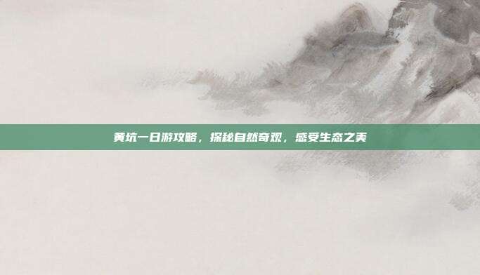 黄坑一日游攻略，探秘自然奇观，感受生态之美