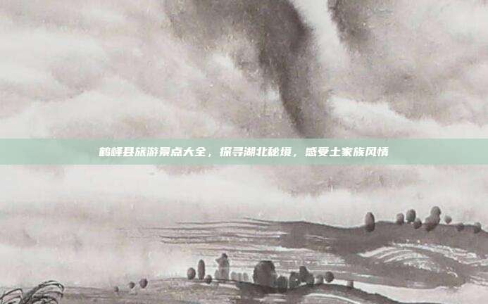鹤峰县旅游景点大全，探寻湖北秘境，感受土家族风情