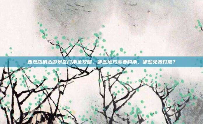 西双版纳必游景区门票全攻略，哪些地方需要购票，哪些免费开放？