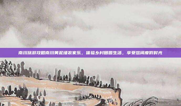 南川旅游攻略南川黄泥垭农家乐，体验乡村田园生活，享受悠闲度假时光
