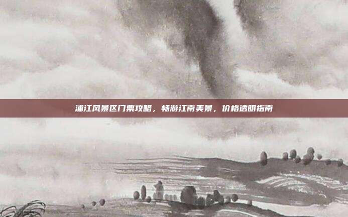 浦江风景区门票攻略，畅游江南美景，价格透明指南