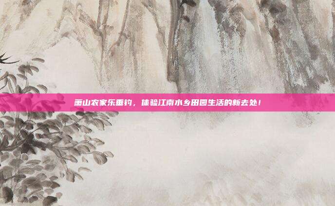 萧山农家乐垂钓，体验江南水乡田园生活的新去处！