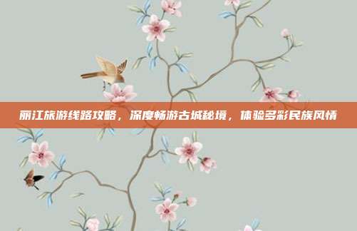 丽江旅游线路攻略，深度畅游古城秘境，体验多彩民族风情