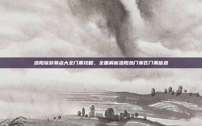 洛阳旅游景点大全门票攻略，全面解析洛阳热门景区门票信息