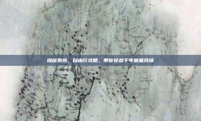 探秘贵州，自由行攻略，带你穿越千年苗疆风情