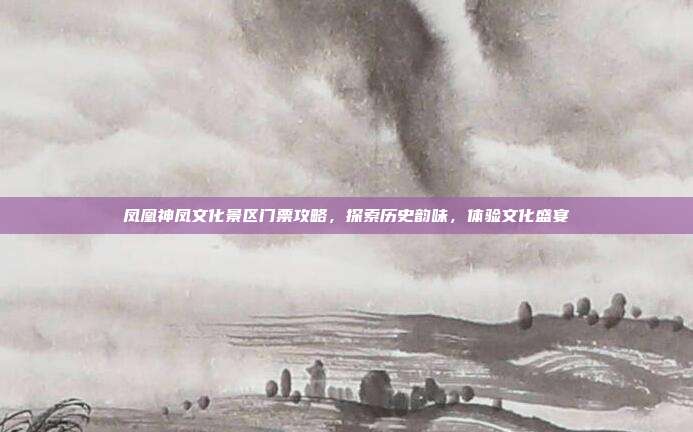 凤凰神凤文化景区门票攻略，探索历史韵味，体验文化盛宴