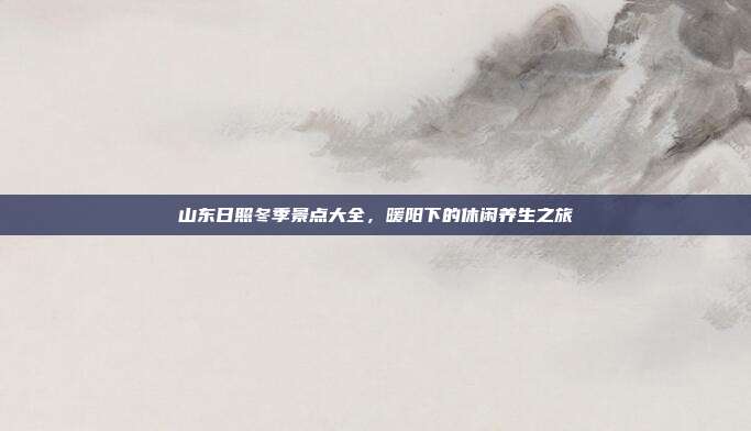 山东日照冬季景点大全，暖阳下的休闲养生之旅