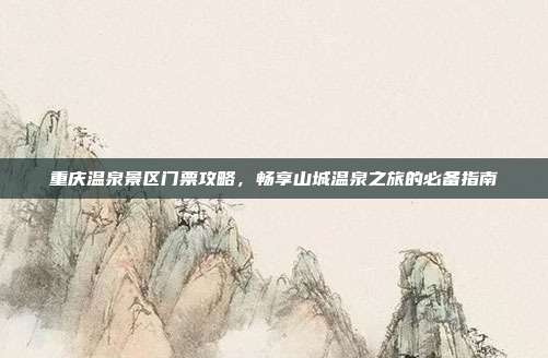重庆温泉景区门票攻略，畅享山城温泉之旅的必备指南