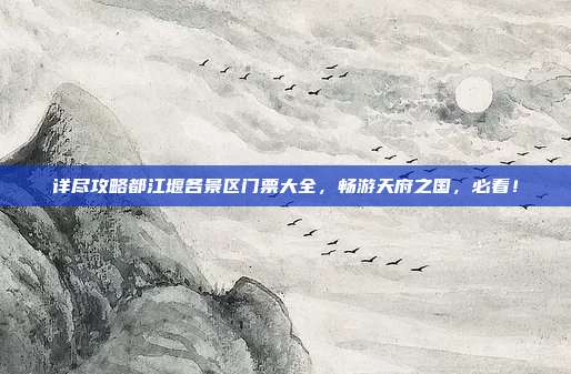 详尽攻略都江堰各景区门票大全，畅游天府之国，必看！