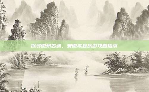 探寻徽州古韵，安徽歙县旅游攻略指南