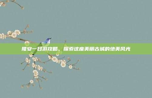 隆安一日游攻略，探索这座美丽古城的绝美风光