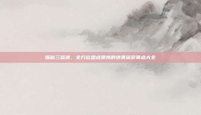 探秘三荔波，全方位盘点贵州的绝美旅游景点大全