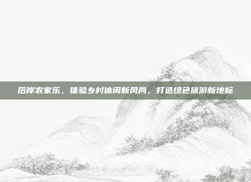 后岸农家乐，体验乡村休闲新风尚，打造绿色旅游新地标