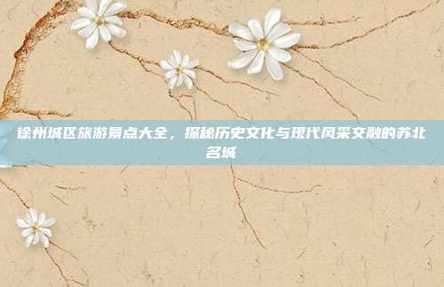 徐州城区旅游景点大全，探秘历史文化与现代风采交融的苏北名城